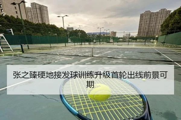 张之臻硬地接发球训练升级首轮出线前景可期