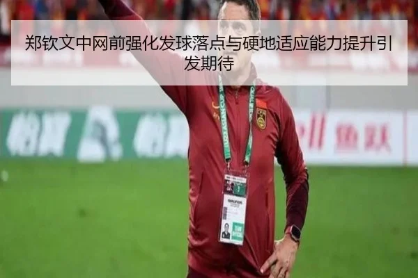 郑钦文中网前强化发球落点与硬地适应能力提升引发期待